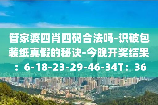 管家婆四肖四码合法吗-识破包装纸真假的秘诀-今晚开奖结果：6-18-23-29-46-34T：36