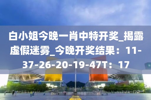 白小姐今晚一肖中特开奖_揭露虚假迷雾_今晚开奖结果：11-37-26-20-19-47T：17