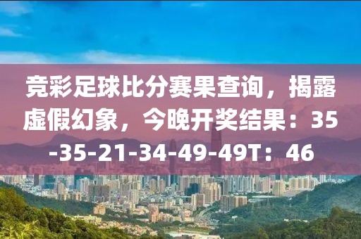 竞彩足球比分赛果查询，揭露虚假幻象，今晚开奖结果：35-35-21-34-49-49T：46