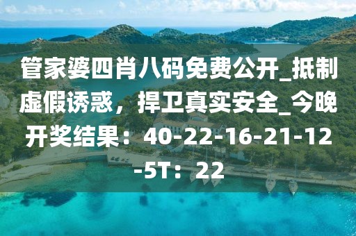 管家婆四肖八码免费公开_抵制虚假诱惑，捍卫真实安全_今晚开奖结果：40-22-16-21-12-5T：22
