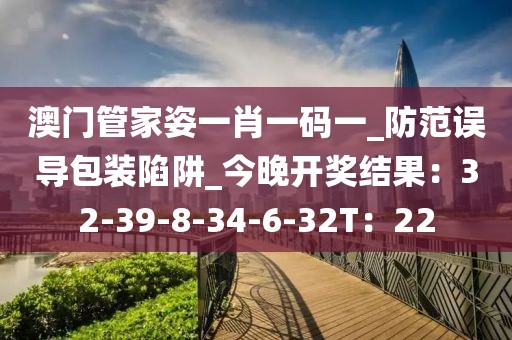 澳门管家姿一肖一码一_防范误导包装陷阱_今晚开奖结果：32-39-8-34-6-32T：22