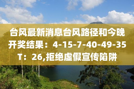 台风最新消息台风路径和今晚开奖结果：4-15-7-40-49-35T：26,拒绝虚假宣传陷阱