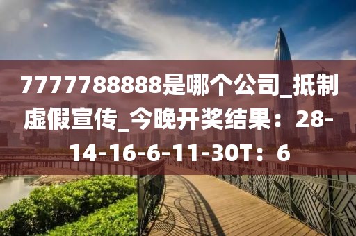 7777788888是哪个公司_抵制虚假宣传_今晚开奖结果：28-14-16-6-11-30T：6