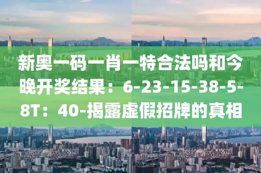 新奥一码一肖一特合法吗和今晚开奖结果：6-23-15-38-5-8T：40-揭露虚假招牌的真相