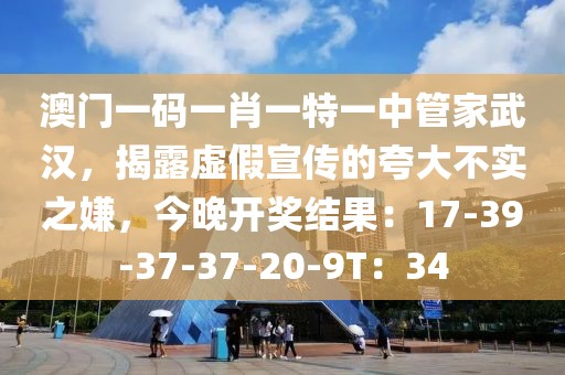澳门一码一肖一特一中管家武汉，揭露虚假宣传的夸大不实之嫌，今晚开奖结果：17-39-37-37-20-9T：34