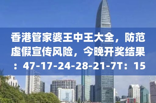 香港管家婆王中王大全，防范虚假宣传风险，今晚开奖结果：47-17-24-28-21-7T：15