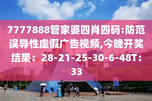 7777888管家婆四肖四码:防范误导性虚假广告视频,今晚开奖结果：28-21-25-30-6-48T：33