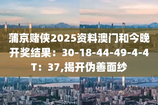 蒲京赌侠2025资料澳门和今晚开奖结果：30-18-44-49-4-4T：37,揭开伪善面纱