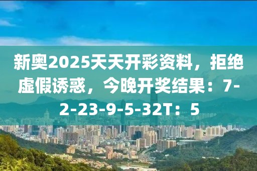 新奥2025天天开彩资料，拒绝虚假诱惑，今晚开奖结果：7-2-23-9-5-32T：5
