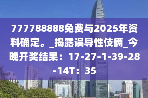 777788888免费与2025年资料确定。_揭露误导性伎俩_今晚开奖结果：17-27-1-39-28-14T：35