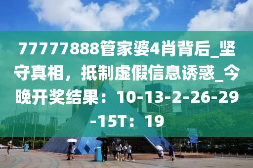 77777888管家婆4肖背后_坚守真相，抵制虚假信息诱惑_今晚开奖结果：10-13-2-26-29-15T：19