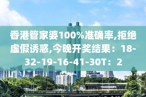 香港管家婆100%准确率,拒绝虚假诱惑,今晚开奖结果：18-32-19-16-41-30T：2