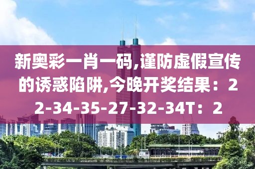 新奥彩一肖一码,谨防虚假宣传的诱惑陷阱,今晚开奖结果：22-34-35-27-32-34T：2
