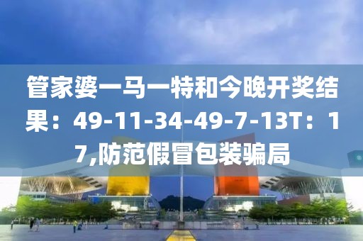 管家婆一马一特和今晚开奖结果：49-11-34-49-7-13T：17,防范假冒包装骗局