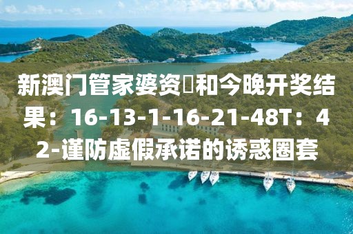 新澳门管家婆资枓和今晚开奖结果：16-13-1-16-21-48T：42-谨防虚假承诺的诱惑圈套