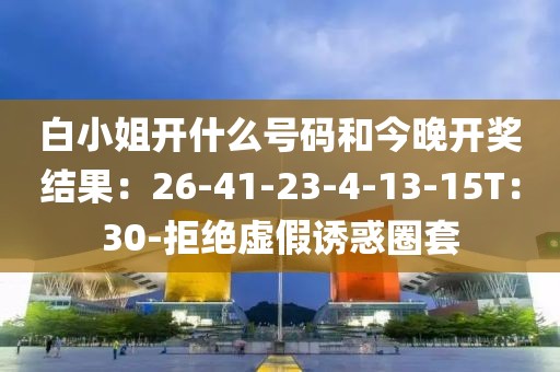 白小姐开什么号码和今晚开奖结果：26-41-23-4-13-15T：30-拒绝虚假诱惑圈套