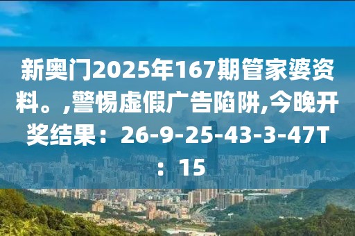 新奥门2025年167期管家婆资料。,警惕虚假广告陷阱,今晚开奖结果：26-9-25-43-3-47T：15