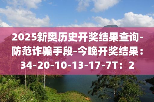 2025新奥历史开奖结果查询-防范诈骗手段-今晚开奖结果：34-20-10-13-17-7T：2