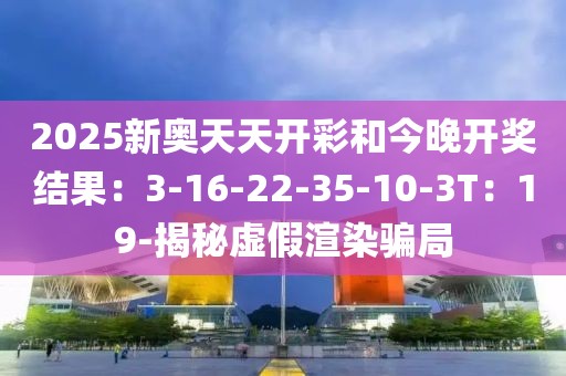 2025新奥天天开彩和今晚开奖结果：3-16-22-35-10-3T：19-揭秘虚假渲染骗局