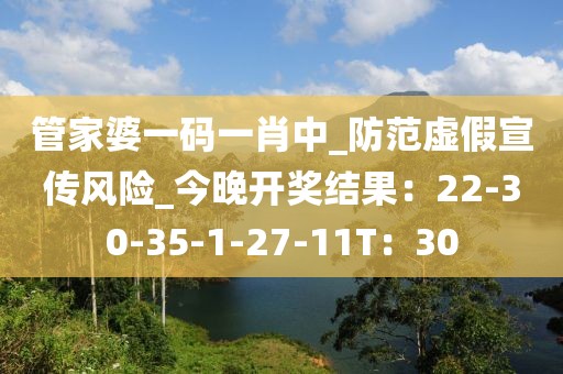 管家婆一码一肖中_防范虚假宣传风险_今晚开奖结果：22-30-35-1-27-11T：30