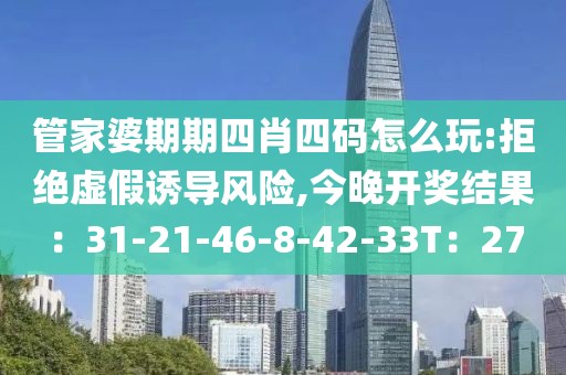 管家婆期期四肖四码怎么玩:拒绝虚假诱导风险,今晚开奖结果：31-21-46-8-42-33T：27