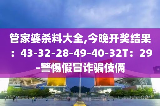管家婆杀料大全,今晚开奖结果：43-32-28-49-40-32T：29-警惕假冒诈骗伎俩