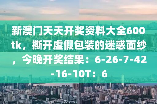 新澳门天天开奖资料大全600tk，撕开虚假包装的迷惑面纱，今晚开奖结果：6-26-7-42-16-10T：6