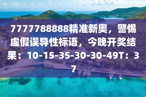 7777788888精准新奥，警惕虚假误导性标语，今晚开奖结果：10-15-35-30-30-49T：37