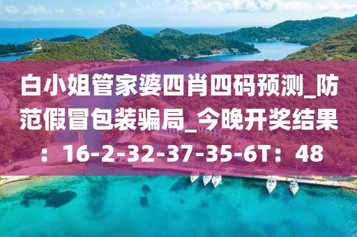 白小姐管家婆四肖四码预测_防范假冒包装骗局_今晚开奖结果：16-2-32-37-35-6T：48