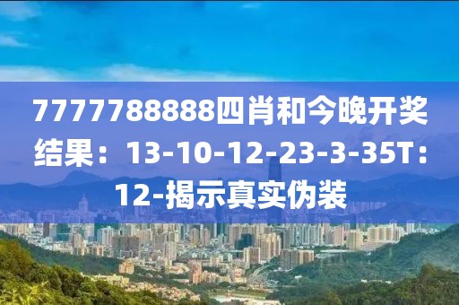 7777788888四肖和今晚开奖结果：13-10-12-23-3-35T：12-揭示真实伪装