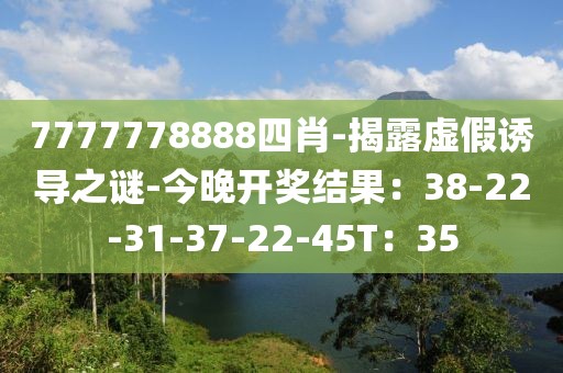 7777778888四肖-揭露虚假诱导之谜-今晚开奖结果：38-22-31-37-22-45T：35
