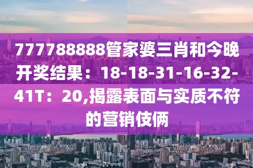777788888管家婆三肖和今晚开奖结果：18-18-31-16-32-41T：20,揭露表面与实质不符的营销伎俩