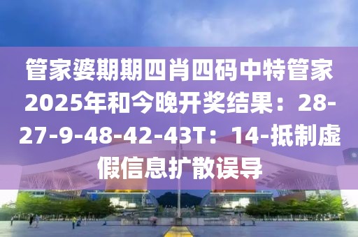 管家婆期期四肖四码中特管家2025年和今晚开奖结果：28-27-9-48-42-43T：14-抵制虚假信息扩散误导