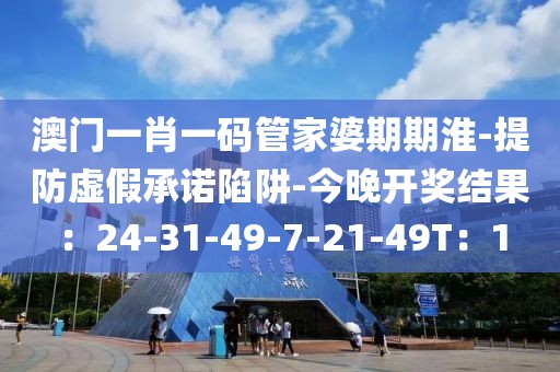 澳门一肖一码管家婆期期淮-提防虚假承诺陷阱-今晚开奖结果：24-31-49-7-21-49T：1