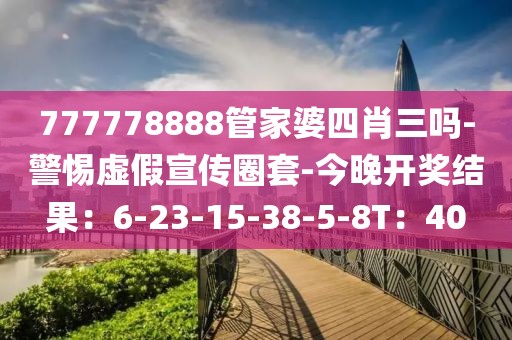 777778888管家婆四肖三吗-警惕虚假宣传圈套-今晚开奖结果：6-23-15-38-5-8T：40