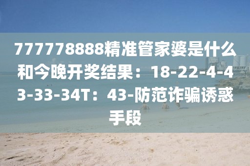 777778888精准管家婆是什么和今晚开奖结果：18-22-4-43-33-34T：43-防范诈骗诱惑手段