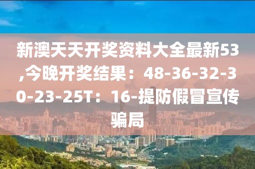 新澳天天开奖资料大全最新53,今晚开奖结果：48-36-32-30-23-25T：16-提防假冒宣传骗局