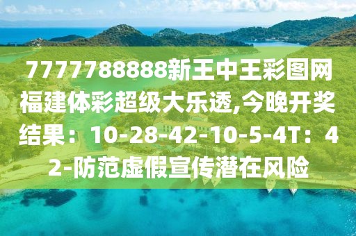 7777788888新王中王彩图网福建体彩超级大乐透,今晚开奖结果：10-28-42-10-5-4T：42-防范虚假宣传潜在风险