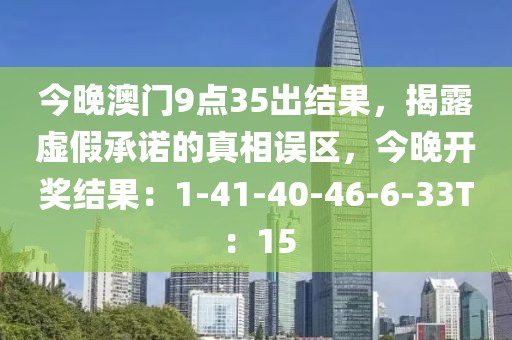 今晚澳门9点35出结果，揭露虚假承诺的真相误区，今晚开奖结果：1-41-40-46-6-33T：15