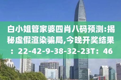 白小姐管家婆四肖八码预测:揭秘虚假渲染骗局,今晚开奖结果：22-42-9-38-32-23T：46